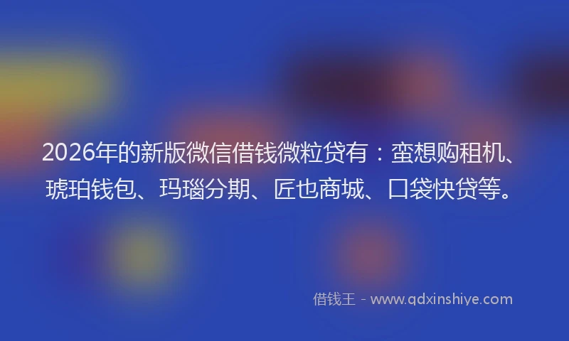 2026年的新版微信借钱微粒贷有：蛮想购租机、琥珀钱包、玛瑙分期、匠也商城、口袋快贷等。