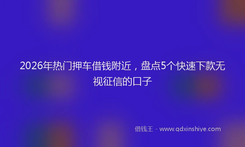 2026年热门押车借钱附近，盘点5个快速下款无视征信的口子