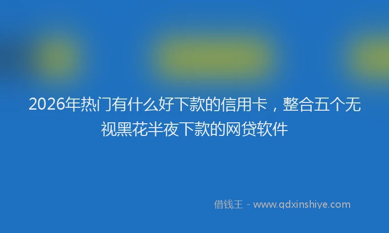 2026年热门有什么好下款的信用卡，整合五个无视黑花半夜下款的网贷软件
