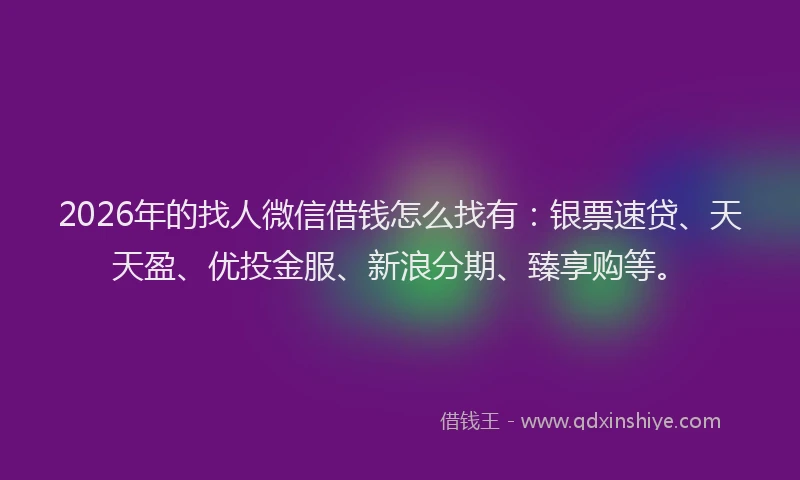 2026年的找人微信借钱怎么找有：银票速贷、天天盈、优投金服、新浪分期、臻享购等。