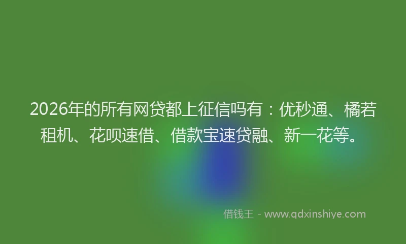 2026年的所有网贷都上征信吗有:优秒通、橘若租机、花呗速借、借款宝速贷融、新一花等。