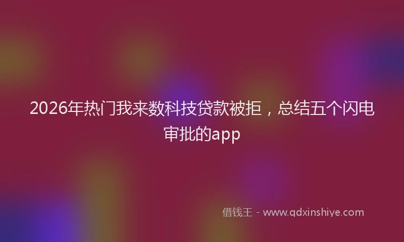 2026年热门我来数科技贷款被拒，总结五个闪电审批的app