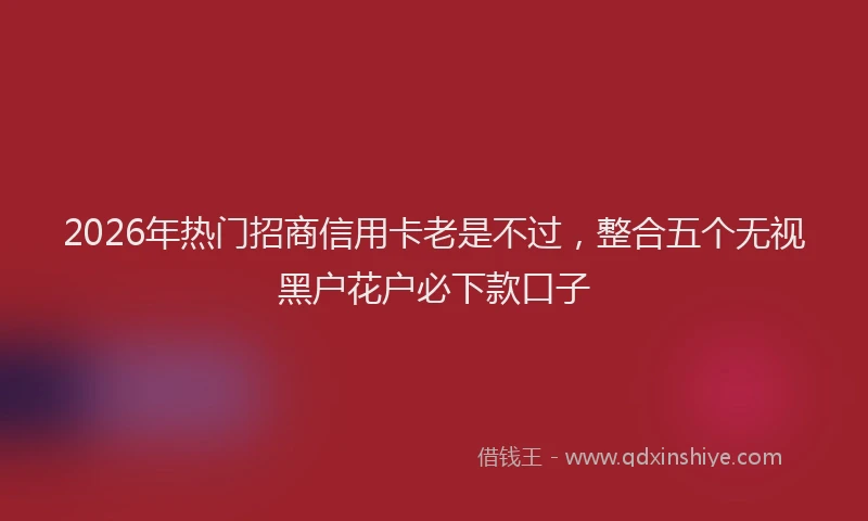2026年热门招商信用卡老是不过，整合五个无视黑户花户必下款口子