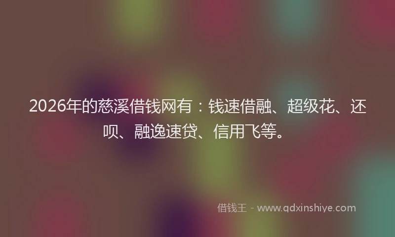 2026年的慈溪借钱网有：钱速借融、超级花、还呗、融逸速贷、信用飞等。
