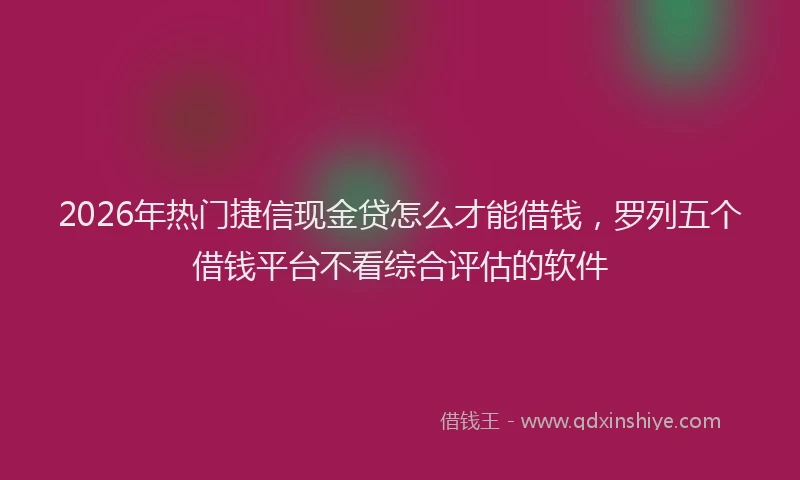 2026年热门捷信现金贷怎么才能借钱，罗列五个借钱平台不看综合评估的软件