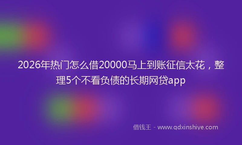 2026年热门怎么借20000马上到账征信太花，整理5个不看负债的长期网贷app