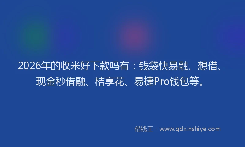 2026年的收米好下款吗有：钱袋快易融、想借、现金秒借融、桔享花、易捷Pro钱包等。