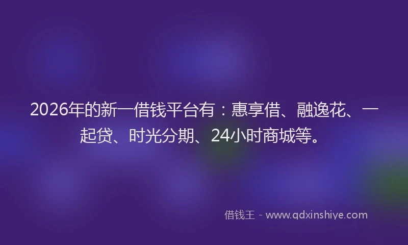 2026年的新一借钱平台有：惠享借、融逸花、一起贷、时光分期、24小时商城等。