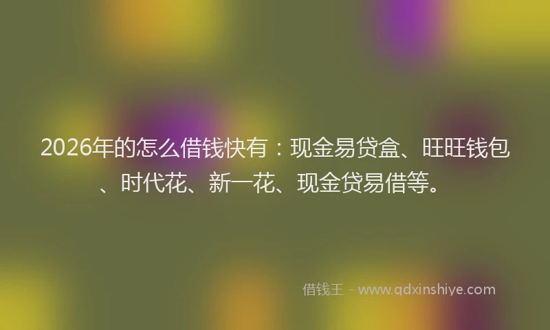 2026年的怎么借钱快有：现金易贷盒、旺旺钱包、时代花、新一花、现金贷易借等。