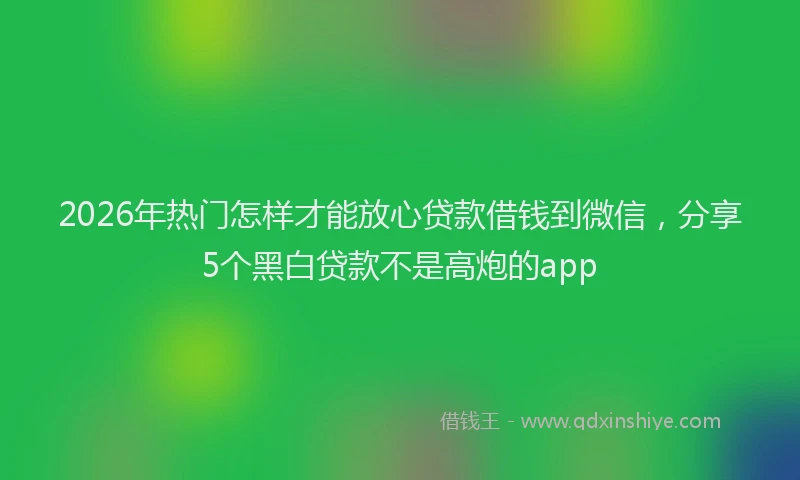 2026年热门怎样才能放心贷款借钱到微信，分享5个黑白贷款不是高炮的app