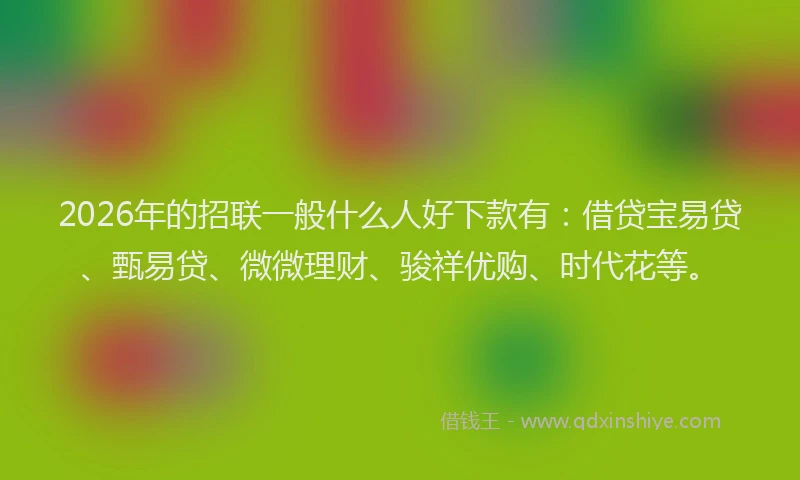 2026年的招联一般什么人好下款有：借贷宝易贷、甄易贷、微微理财、骏祥优购、时代花等。
