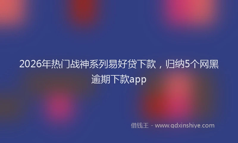 2026年热门战神系列易好贷下款，归纳5个网黑逾期下款app