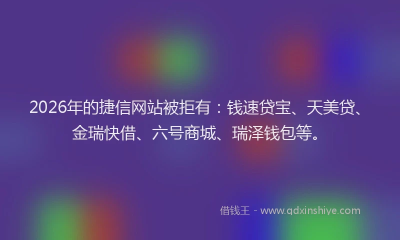 2026年的捷信网站被拒有：钱速贷宝、天美贷、金瑞快借、六号商城、瑞泽钱包等。