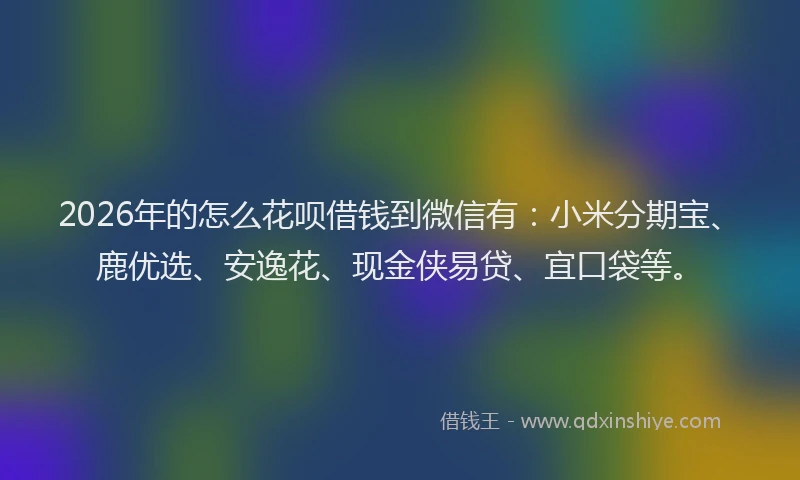 2026年的怎么花呗借钱到微信有:小米分期宝、鹿优选、安逸花、现金侠易贷、宜口袋等。