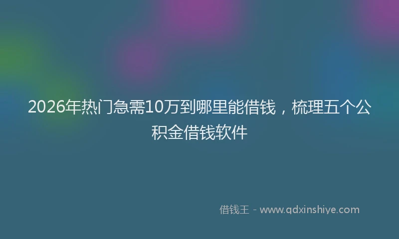 2026年热门急需10万到哪里能借钱，梳理五个公积金借钱软件