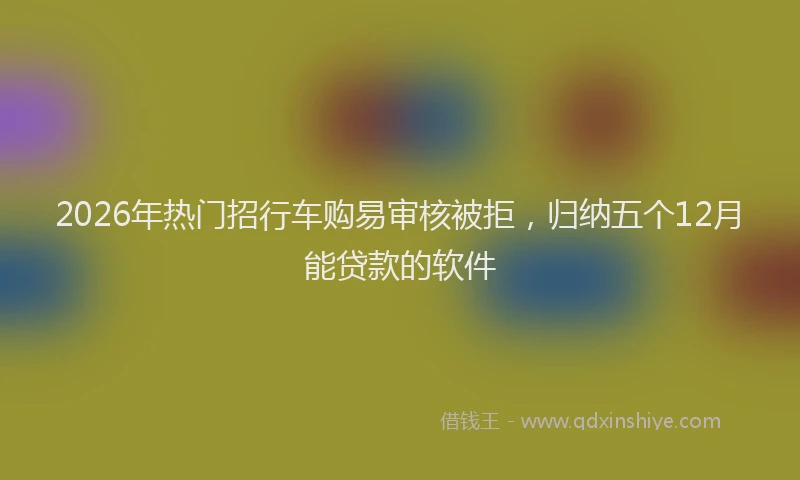 2026年热门招行车购易审核被拒，归纳五个12月能贷款的软件