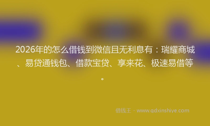 2026年的怎么借钱到微信且无利息有：瑞耀商城、易贷通钱包、借款宝贷、享来花、极速易借等。