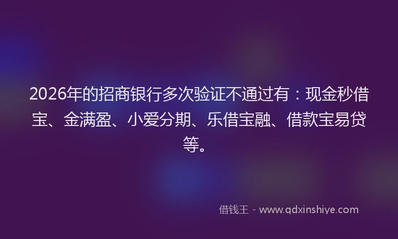 2026年的招商银行多次验证不通过有：现金秒借宝、金满盈、小爱分期、乐借宝融、借款宝易贷等。