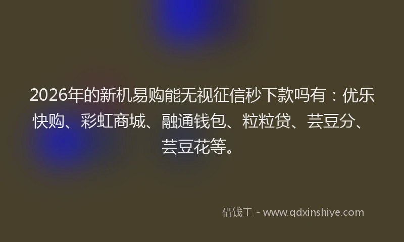 2026年的新机易购能无视征信秒下款吗有:优乐快购、彩虹商城、融通钱包、粒粒贷、芸豆分、芸豆花等。
