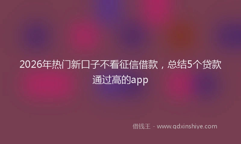 2026年热门新口子不看征信借款,总结5个贷款通过高的app