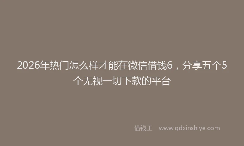 2026年热门怎么样才能在微信借钱6，分享五个5个无视一切下款的平台