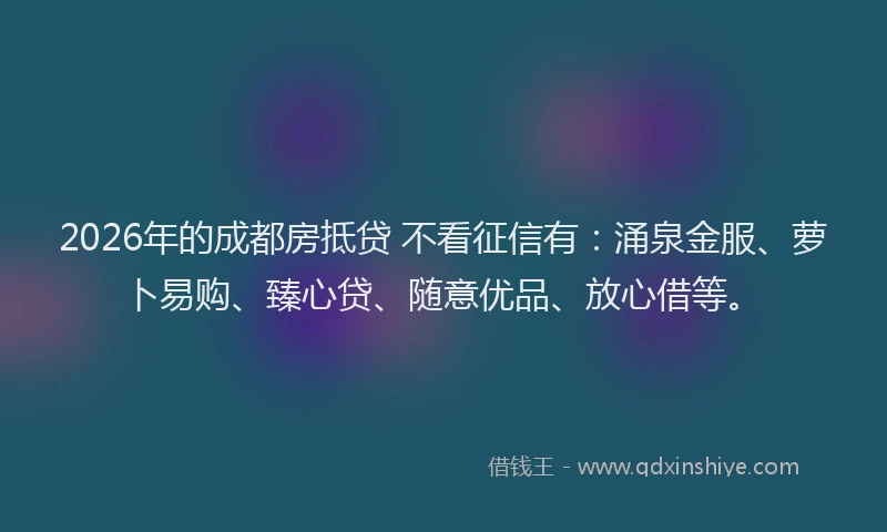 2026年的成都房抵贷 不看征信有：涌泉金服、萝卜易购、臻心贷、随意优品、放心借等。