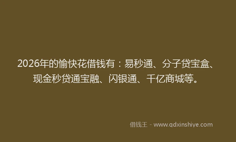 2026年的愉快花借钱有：易秒通、分子贷宝盒、现金秒贷通宝融、闪银通、千亿商城等。