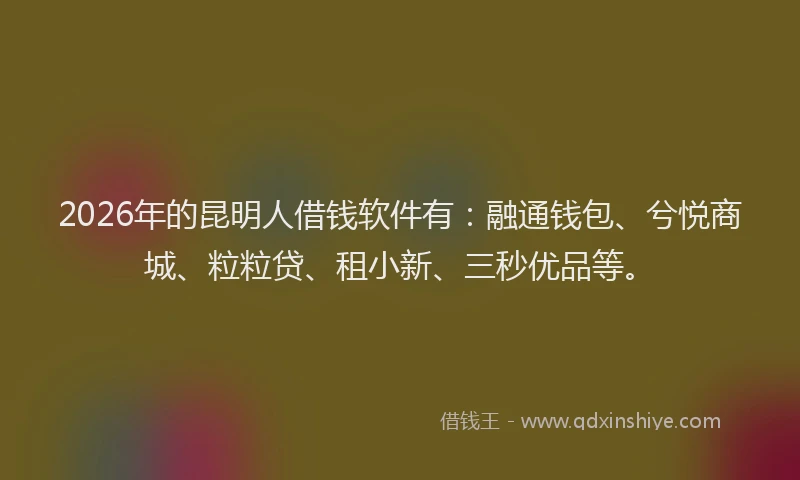 2026年的昆明人借钱软件有：融通钱包、兮悦商城、粒粒贷、租小新、三秒优品等。