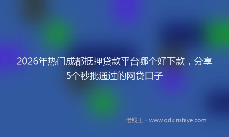 2026年热门成都抵押贷款平台哪个好下款,分享5个秒批通过的网贷口子