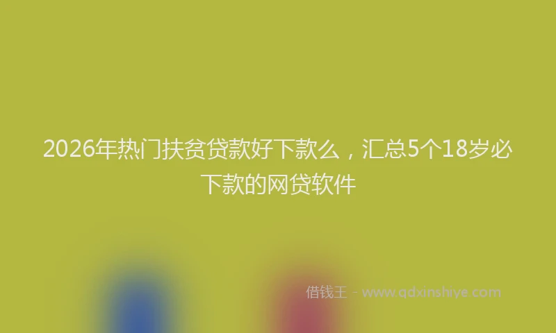 2026年热门扶贫贷款好下款么，汇总5个18岁必下款的网贷软件