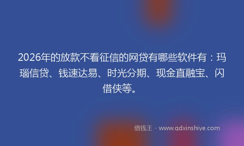 2026年的放款不看征信的网贷有哪些软件有:玛瑙信贷、钱速达易、时光分期、现金直融宝、闪借侠等。