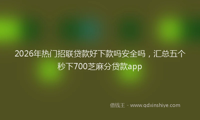 2026年热门招联贷款好下款吗安全吗,汇总五个秒下700芝麻分贷款app