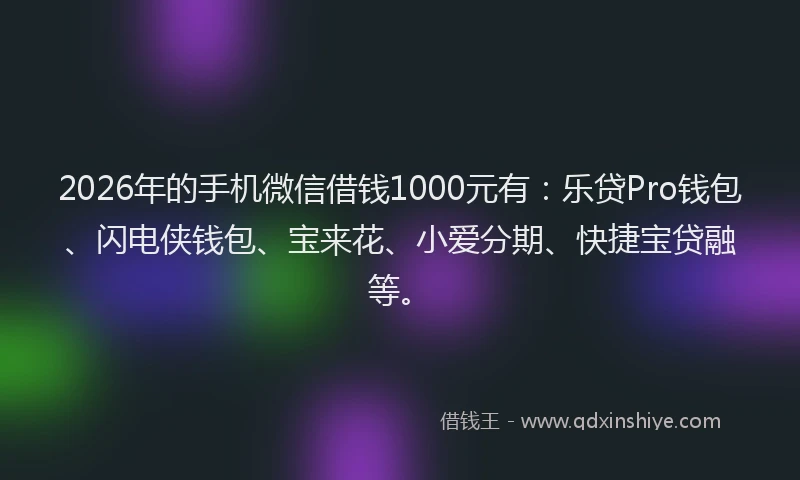 2026年的手机微信借钱1000元有：乐贷Pro钱包、闪电侠钱包、宝来花、小爱分期、快捷宝贷融等。