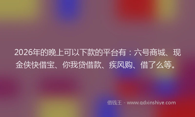2026年的晚上可以下款的平台有:六号商城、现金侠快借宝、你我贷借款、疾风购、借了么等。