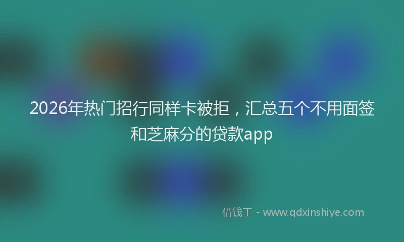 2026年热门招行同样卡被拒，汇总五个不用面签和芝麻分的贷款app
