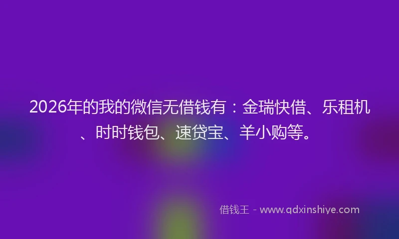 2026年的我的微信无借钱有:金瑞快借、乐租机、时时钱包、速贷宝、羊小购等。