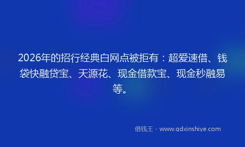 2026年的招行经典白网点被拒有：超爱速借、钱袋快融贷宝、天源花、现金借款宝、现金秒融易等。