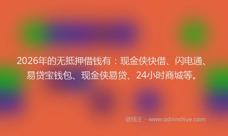 2026年的无抵押借钱有:现金侠快借、闪电通、易贷宝钱包、现金侠易贷、24小时商城等。