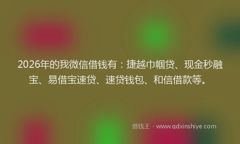 2026年的我微信借钱有：捷越巾帼贷、现金秒融宝、易借宝速贷、速贷钱包、和信借款等。