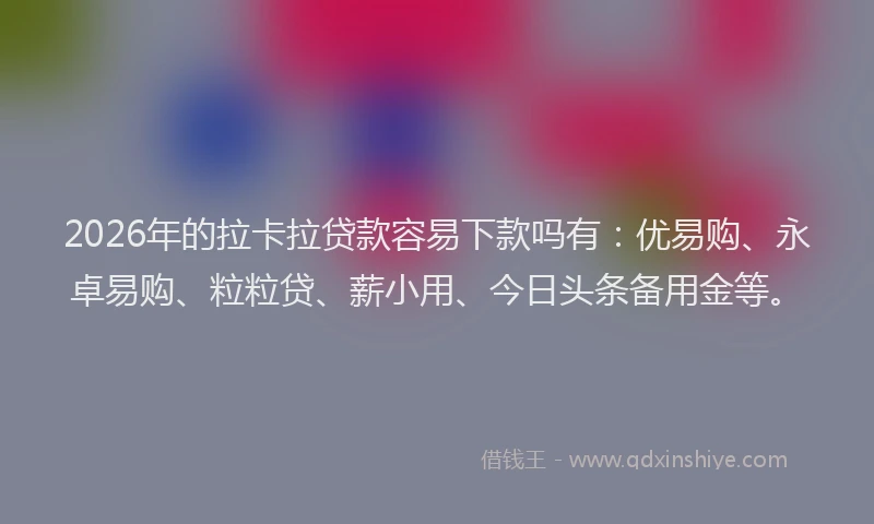 2026年的拉卡拉贷款容易下款吗有：优易购、永卓易购、粒粒贷、薪小用、今日头条备用金等。