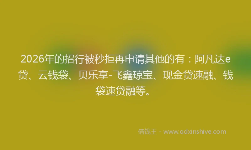 2026年的招行被秒拒再申请其他的有：阿凡达e贷、云钱袋、贝乐享-飞鑫琼宝、现金贷速融、钱袋速贷融等。