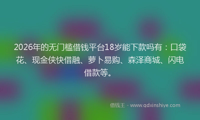 2026年的无门槛借钱平台18岁能下款吗有：口袋花、现金侠快借融、萝卜易购、森泽商城、闪电借款等。