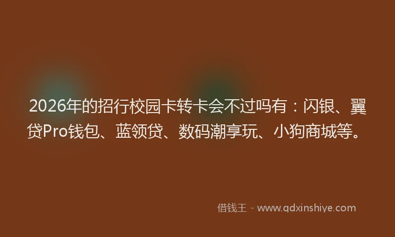 2026年的招行校园卡转卡会不过吗有：闪银、翼贷Pro钱包、蓝领贷、数码潮享玩、小狗商城等。