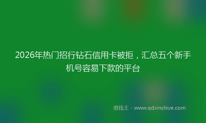 2026年热门招行钻石信用卡被拒，汇总五个新手机号容易下款的平台