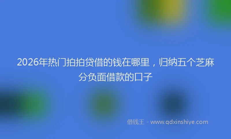 2026年热门拍拍贷借的钱在哪里，归纳五个芝麻分负面借款的口子