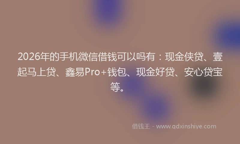 2026年的手机微信借钱可以吗有：现金侠贷、壹起马上贷、鑫易Pro+钱包、现金好贷、安心贷宝等。