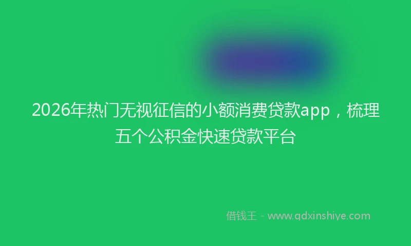 2026年热门无视征信的小额消费贷款app，梳理五个公积金快速贷款平台