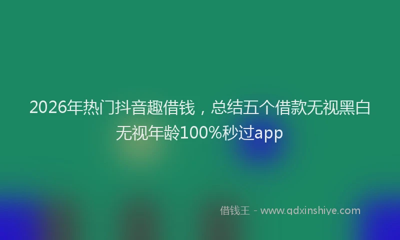 2026年热门抖音趣借钱，总结五个借款无视黑白无视年龄100%秒过app