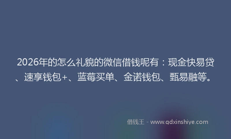 2026年的怎么礼貌的微信借钱呢有:现金快易贷、速享钱包+、蓝莓买单、金诺钱包、甄易融等。