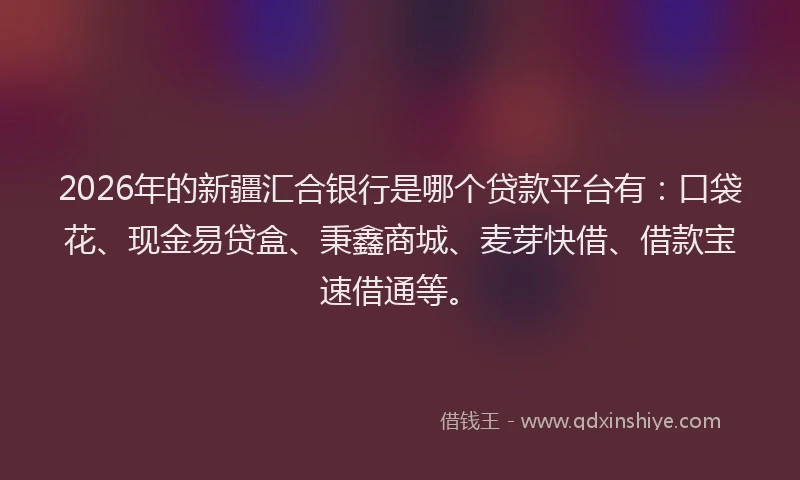2026年的新疆汇合银行是哪个贷款平台有：口袋花、现金易贷盒、秉鑫商城、麦芽快借、借款宝速借通等。